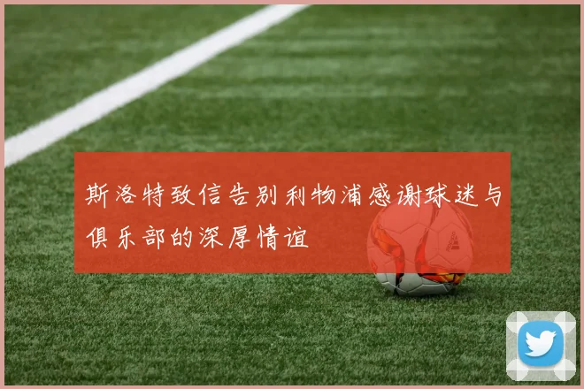 斯洛特致信告别利物浦感谢球迷与俱乐部的深厚情谊