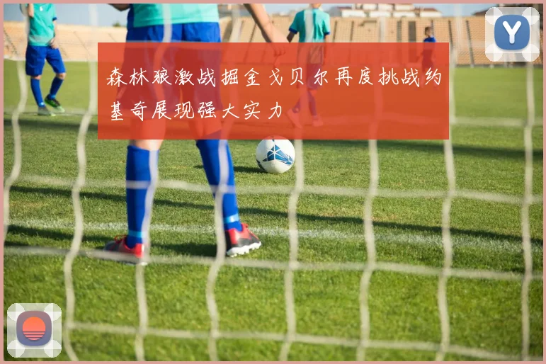 森林狼激战掘金戈贝尔再度挑战约基奇展现强大实力