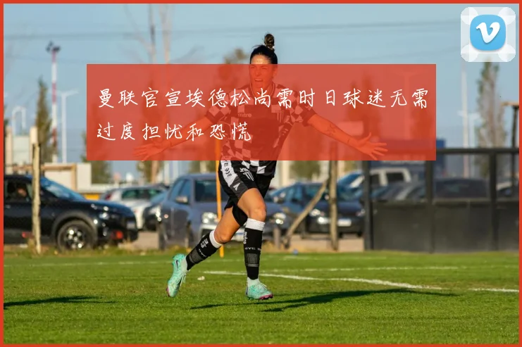 曼联官宣埃德松尚需时日球迷无需过度担忧和恐慌