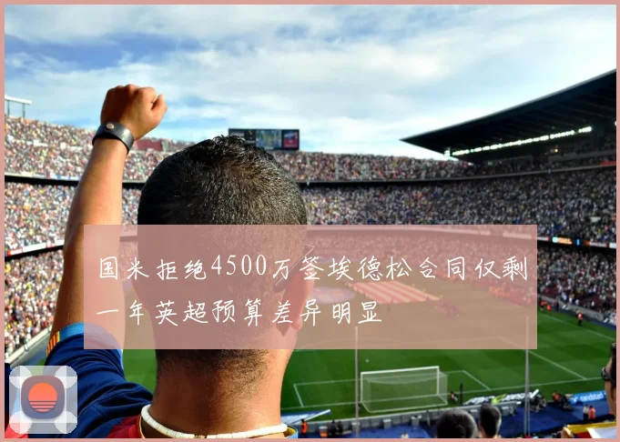 国米拒绝4500万签埃德松合同仅剩一年英超预算差异明显