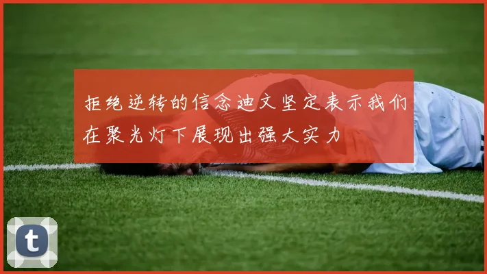 拒绝逆转的信念迪文坚定表示我们在聚光灯下展现出强大实力