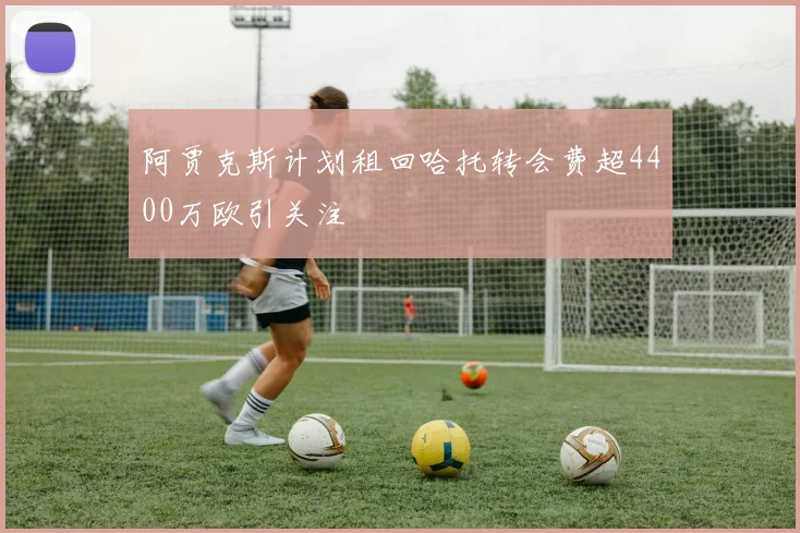 阿贾克斯计划租回哈托转会费超4400万欧引关注