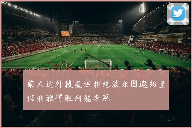 前大连外援盖坦拒绝波尔图邀约坚信利雅得胜利能夺冠