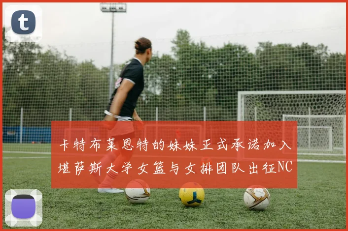 卡特布莱恩特的妹妹正式承诺加入堪萨斯大学女篮与女排团队出征NCAA