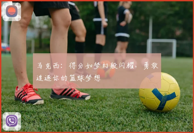 马克西：得分如梦幻般闪耀，勇敢追逐你的篮球梦想