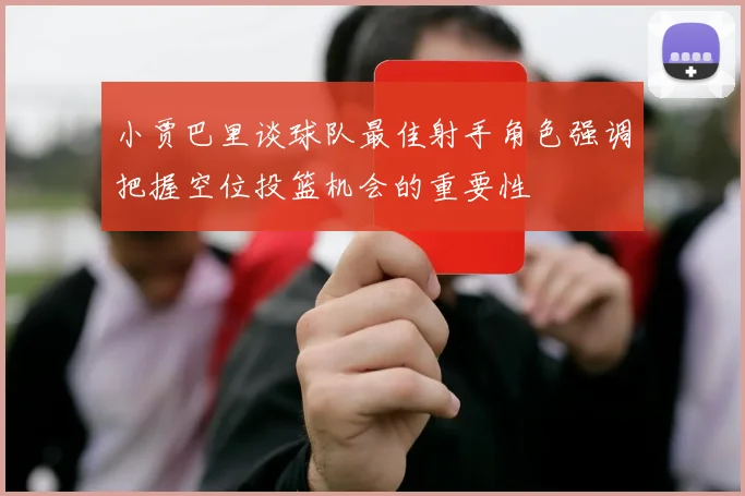 小贾巴里谈球队最佳射手角色强调把握空位投篮机会的重要性