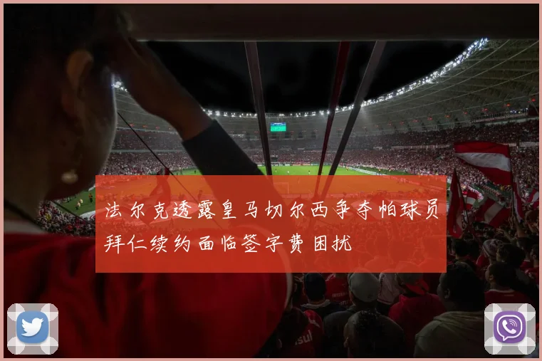 法尔克透露皇马切尔西争夺帕球员拜仁续约面临签字费困扰