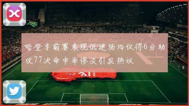 哈登季前赛表现低迷场均仅得6分助攻77次命中率惨淡引发热议
