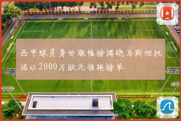 西甲球员身价涨幅榜揭晓马斯坦托诺以2000万欧元领跑榜单