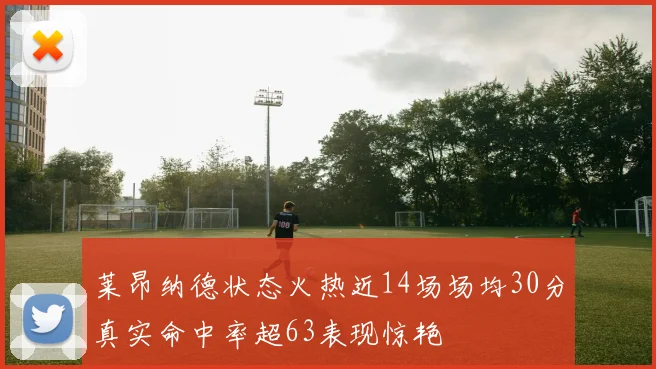 莱昂纳德状态火热近14场场均30分真实命中率超63表现惊艳