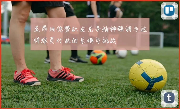 莱昂纳德赞狄龙竞争精神强调与这样球员对抗的乐趣与挑战