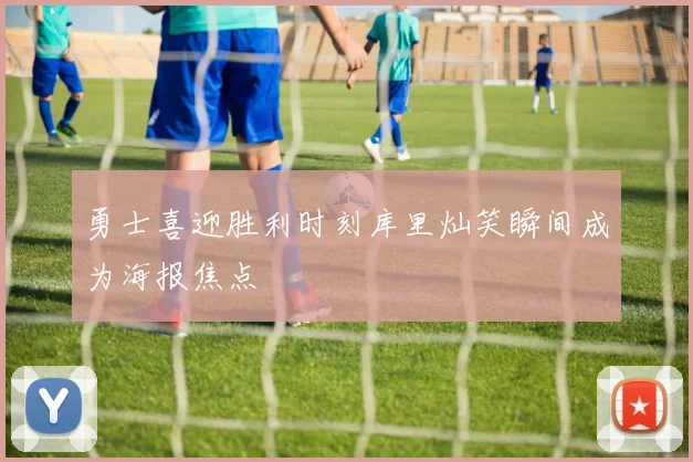 勇士喜迎胜利时刻库里灿笑瞬间成为海报焦点