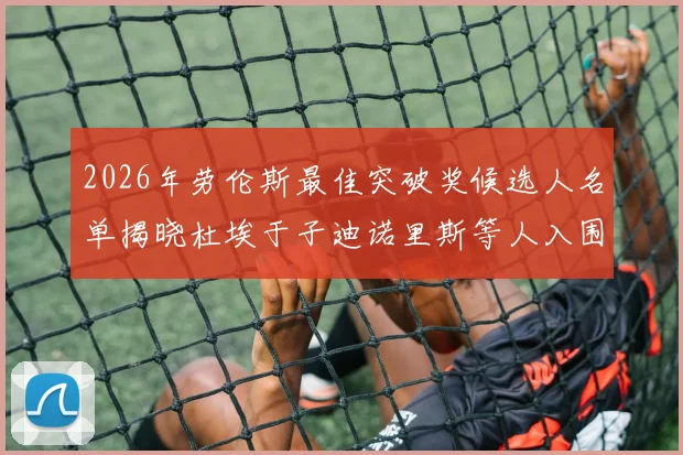 2026年劳伦斯最佳突破奖候选人名单揭晓杜埃于子迪诺里斯等人入围