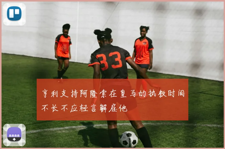亨利支持阿隆索在皇马的执教时间不长不应轻言解雇他