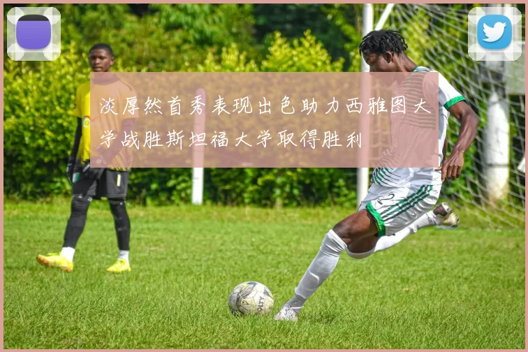 淡厚然首秀表现出色助力西雅图大学战胜斯坦福大学取得胜利
