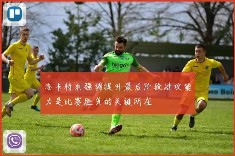 洛卡特利强调提升最后阶段进攻能力是比赛胜负的关键所在