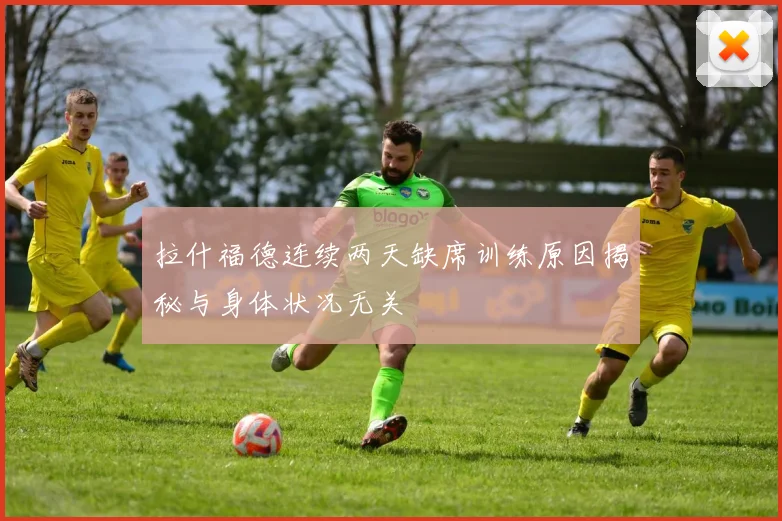 拉什福德连续两天缺席训练原因揭秘与身体状况无关