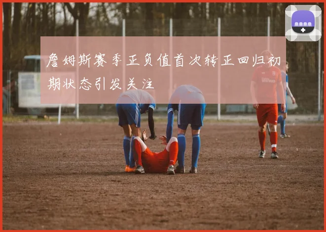 詹姆斯赛季正负值首次转正回归初期状态引发关注