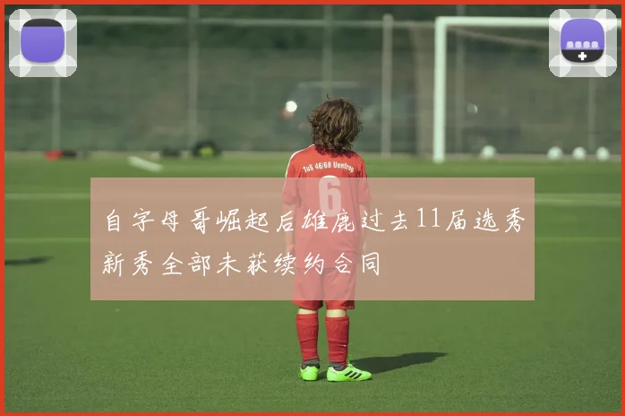 自字母哥崛起后雄鹿过去11届选秀新秀全部未获续约合同