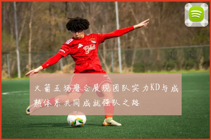 火箭五场磨合展现团队实力KD与成熟体系共同成就强队之路