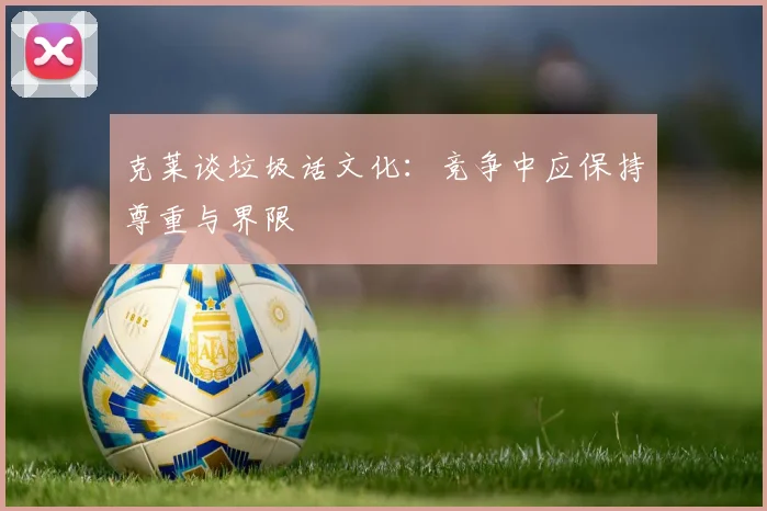 克莱谈垃圾话文化：竞争中应保持尊重与界限