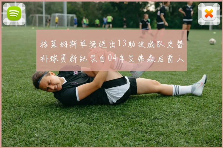 格莱姆斯单场送出13助攻成队史替补球员新纪录自04年艾弗森后首人