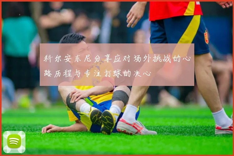 科尔安东尼分享应对场外挑战的心路历程与专注打球的决心