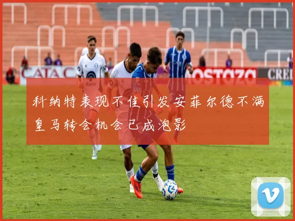 科纳特表现不佳引发安菲尔德不满皇马转会机会已成泡影