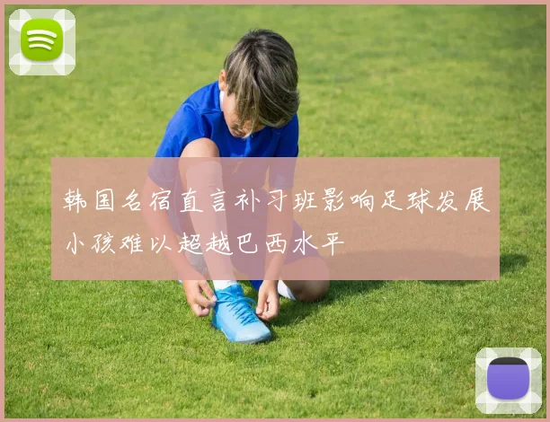 韩国名宿直言补习班影响足球发展小孩难以超越巴西水平