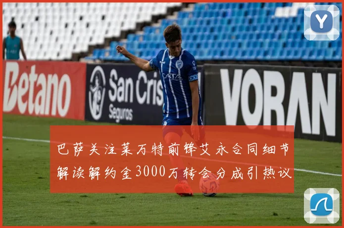 巴萨关注莱万特前锋艾永合同细节解读解约金3000万转会分成引热议